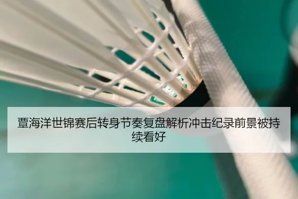 覃海洋世锦赛后转身节奏复盘解析冲击纪录前景被持续看好