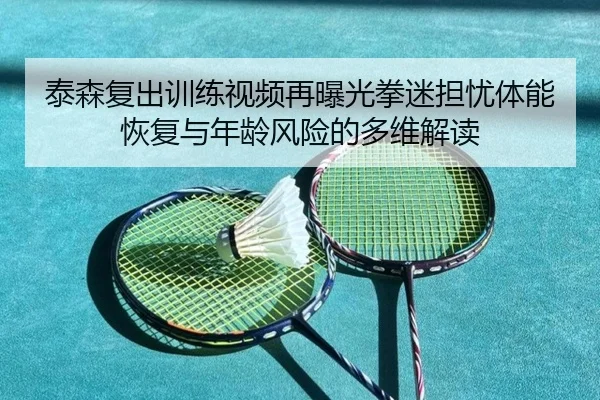 泰森复出训练视频再曝光拳迷担忧体能恢复与年龄风险的多维解读