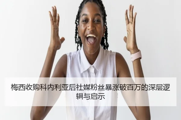 梅西收购科内利亚后社媒粉丝暴涨破百万的深层逻辑与启示